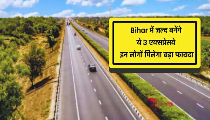 Bihar वालों के लिए बड़ी खुशखबरी, जल्द बनेंगे ये 3 एक्सप्रेसवे, इन लोगों मिलेगा बड़ा फायदा