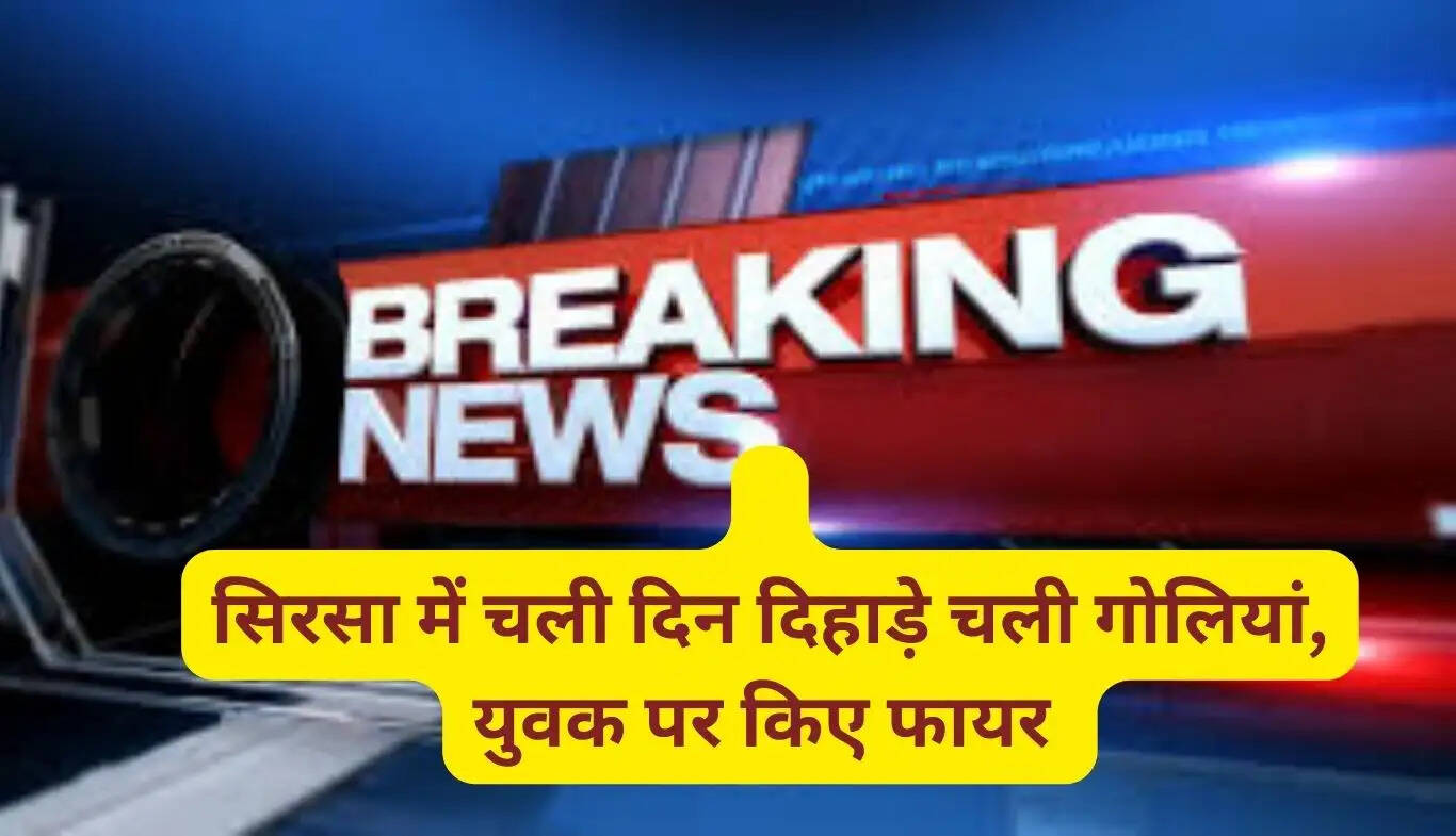 सिरसा में चली दिन दिहाड़े चली गोलियां, युवक पर किए फायर