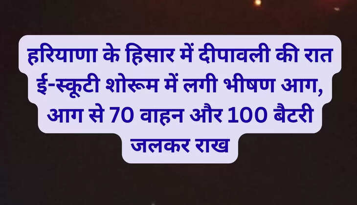 हरियाणा के हिसार में दीपावली की रात ई-स्कूटी शोरूम में लगी भीषण आग, आग से 70 वाहन और 100 बैटरी जलकर राख