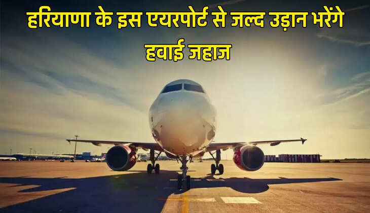 Haryana: हरियाणा के इस एयरपोर्ट से जल्द उड़ान भरेंगे हवाई जहाज, इन राज्यों को मिलेगा बड़ा लाभ