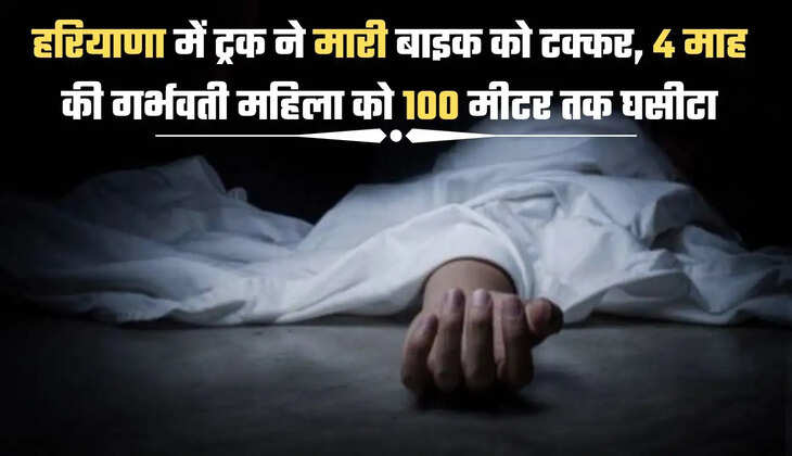 हरियाणा में ट्रक ने मारी बाइक को टक्कर, 4 माह की गर्भवती महिला को 100 मीटर तक घसीटा