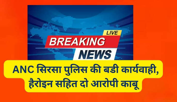   ANC सिरसा पुलिस की बडी कार्यवाही, हैरोइन सहित दो आरोपी काबू