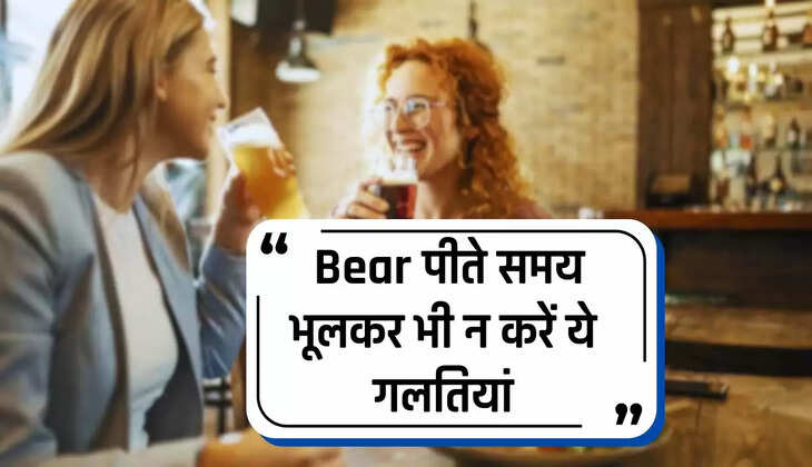  Bear पीते समय भूलकर भी न करें ये गलतियां, वरना हो जाएगा ये बड़ा नुकसान 