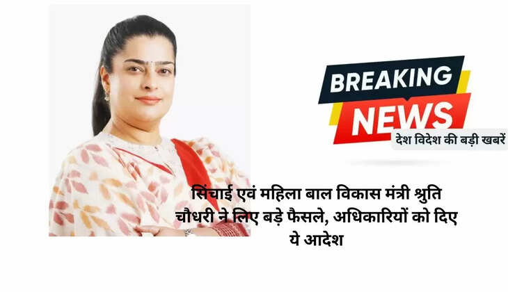  सिंचाई एवं महिला बाल विकास मंत्री श्रुति चौधरी ने लिए बड़े फैसले, अधिकारियों को दिए ये आदेश