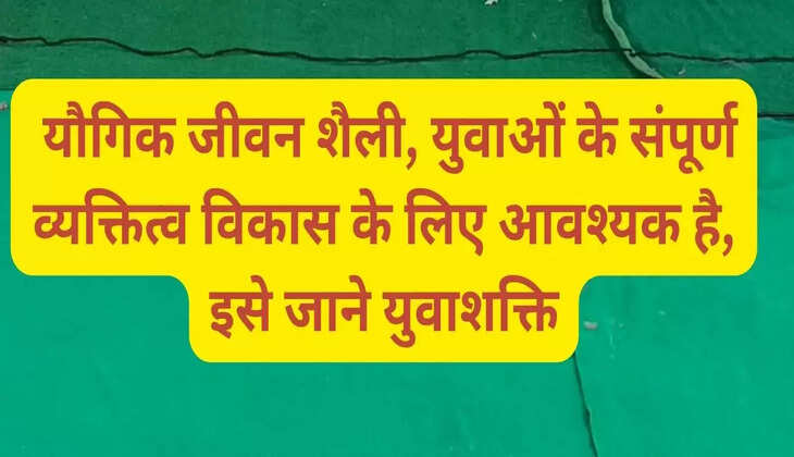  यौगिक जीवन शैली, युवाओं के संपूर्ण व्यक्तित्व विकास के लिए आवश्यक है, इसे जाने युवाशक्ति