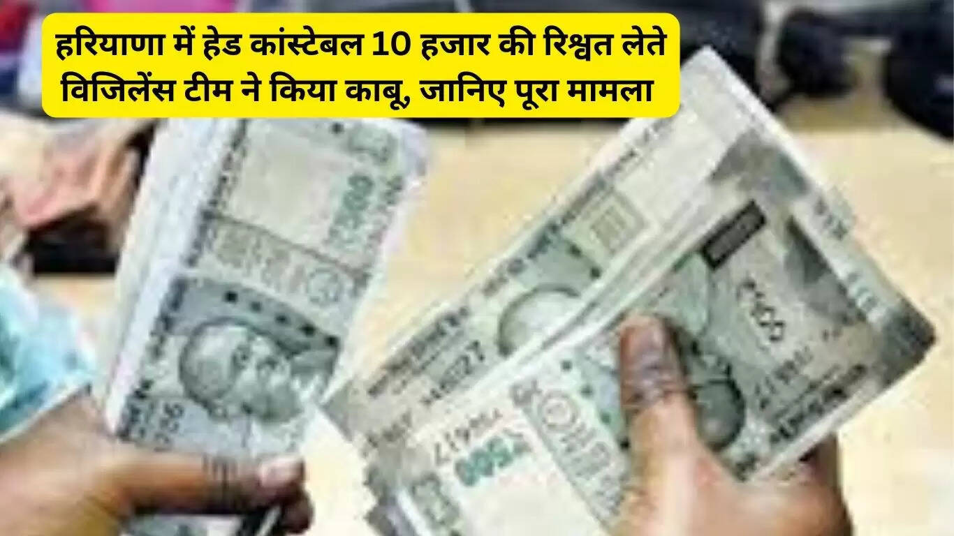 Vigilance team caught a head constable taking a bribe of 10 thousand rupees in Haryana, know the whole matter