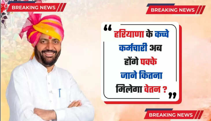  Haryana News : हरियाणा के कच्चे कर्मचारी अब होंगे पक्के, जाने कितना मिलेगा वेतन ?