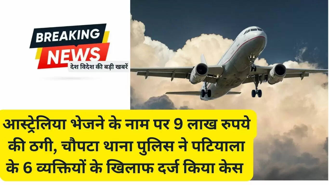 आस्ट्रेलिया भेजने के नाम पर 9 लाख रुपये की ठगी, चौपटा थाना पुलिस ने पटियाला के 6 व्यक्तियों के खिलाफ दर्ज किया केस 