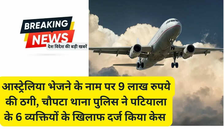 आस्ट्रेलिया भेजने के नाम पर 9 लाख रुपये की ठगी, चौपटा थाना पुलिस ने पटियाला के 6 व्यक्तियों के खिलाफ दर्ज किया केस 