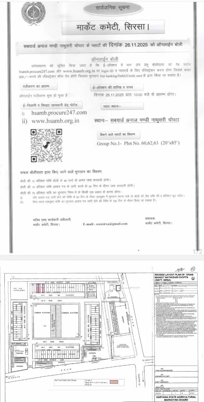 सिरसा रोड स्थित चौपटा सबयार्ड अनाज मंडी में 26 नवंबर 2025 को प्लाटों की आनलाइन बोली होगी। मार्केट कमेटी सिरसा के द्वारा बोली के लिए आदेश जारी कर दिए गये हैं। अनाज मंडी में बोली के लिए आनलाइन पंजीकरण प्रक्रिया शुरू हो चुकी है।  नीलामी की तिथि से 48 घंटे पहले पंजीकरण शुल्क का भुगतान आरटीजीएस, एनईएफटी से किया जा सकता है। बोली में भाग लेने के लिए ईएमडीकी राशि पोर्टल पर दिए गए ब्यौरा के अनुसार जमा करवानी होगी। एक से अधिक प्लाट खरीदने के लिए प्रत्येक प्लांटों के लिए इच्छूूक बोलीदाता को अलग से ईएमडी जमा करवानी होगी।   करना होगा भुगतान  चौपटा अनाज मंडी में सफल बोलीदाता को दस फीसद राशि बोली के 48 घंटे में जमा करवानी होगी। बोली की 15 फीसद राशि आशय पत्र के जारी करने के 30 दिन के भीतर जमा करवानी होगी। बोली की 75 फीसद राशि का भुगतान यदि आशय पत्र जारी होने की तिथि से 60 दिन के भीतर एकमुश्त में करना करना चाहे तो बोली की शेष राशि की 5 फीसद छूट चाहिए , बिना ब्याज एकमुश्त राशि का भुगतान आशय पत्र जारी होने की तिथि से 120 दिन के भीतर किया जा सकता