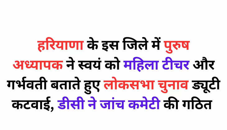 हरियाणा के इस जिले में अध्यापक ने स्वयं को महिला टीचर और गर्भवती बताते हुए लोकसभा चुनाव ड्यूटी कटवाई, डीसी ने जांच कमेटी की गठित  