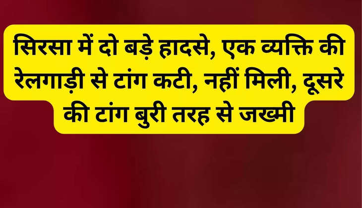 Two major accidents in Sirsa, one person's leg was cut off by a train, but was not found, another person's leg was badly injured