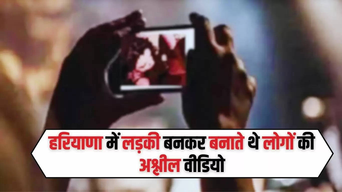 Haryana News: हरियाणा में लड़की बनकर बनाते थे लोगों की अश्लील वीडियो, ऐसे खुला राज