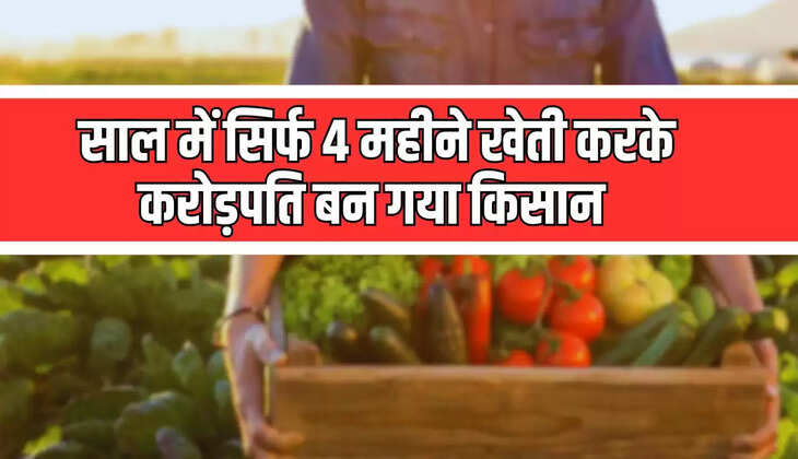  साल में सिर्फ 4 महीने खेती करके करोड़पति बन गया किसान, इस चीज को उगाकर कमाता है करोड़ो रूपए 