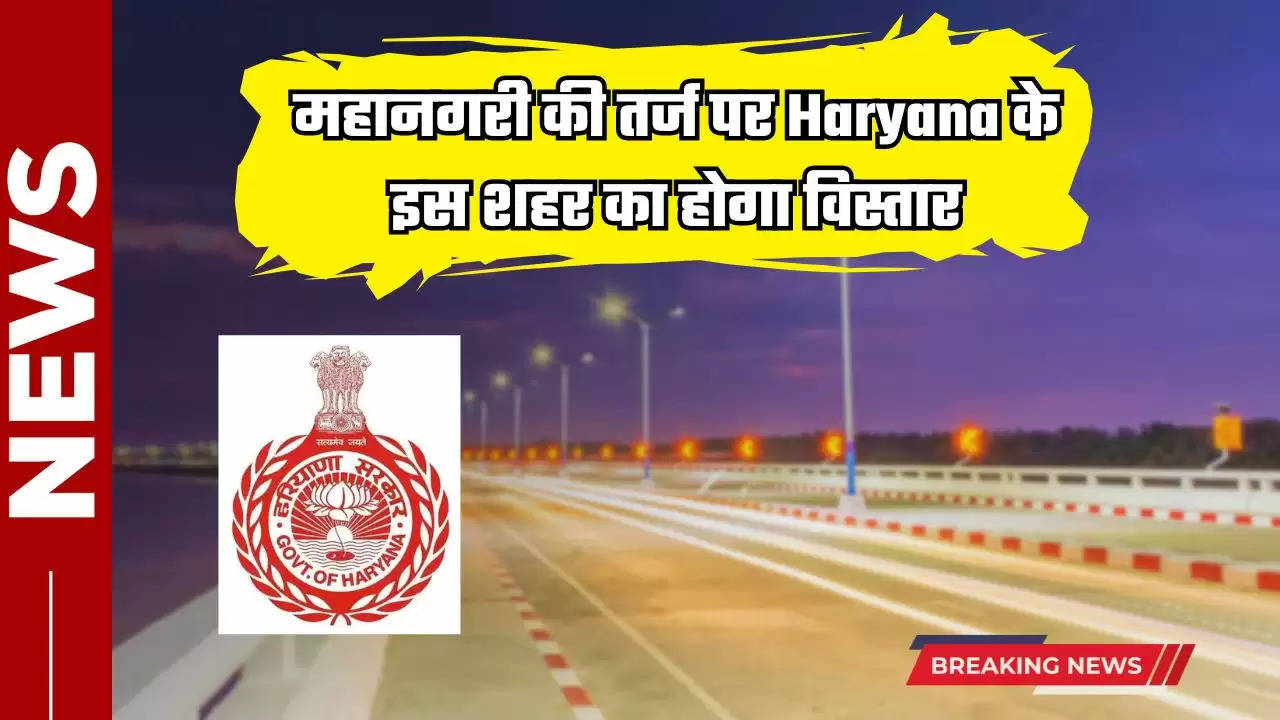 महानगरी की तर्ज पर Haryana के इस शहर का होगा विस्तार, Traffic Lights से लेकर मिलेगी ये नई सुविधा 