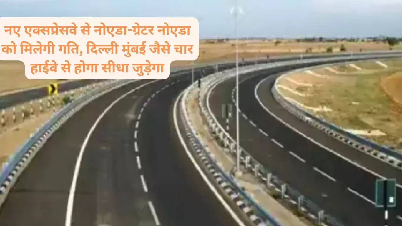 नए एक्सप्रेसवे से नोएडा-ग्रेटर नोएडा को मिलेगी तेजी, दिल्ली मुंबई जैसे 4 हाईवे से होगा सीधा जुड़ेगा