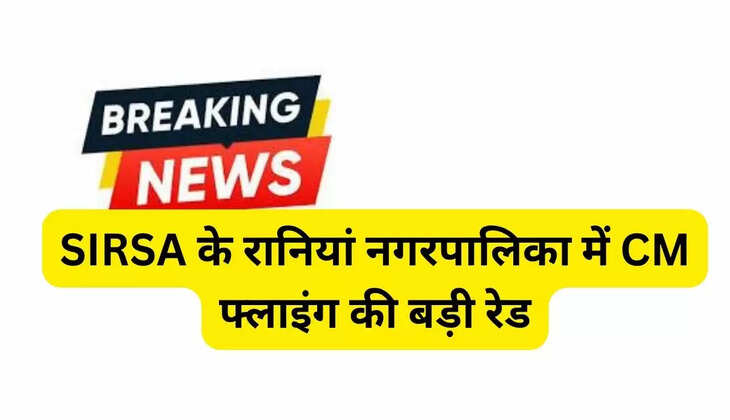 SIRSA के रानियां नगरपालिका में CM फ्लाइंग की बड़ी रेड