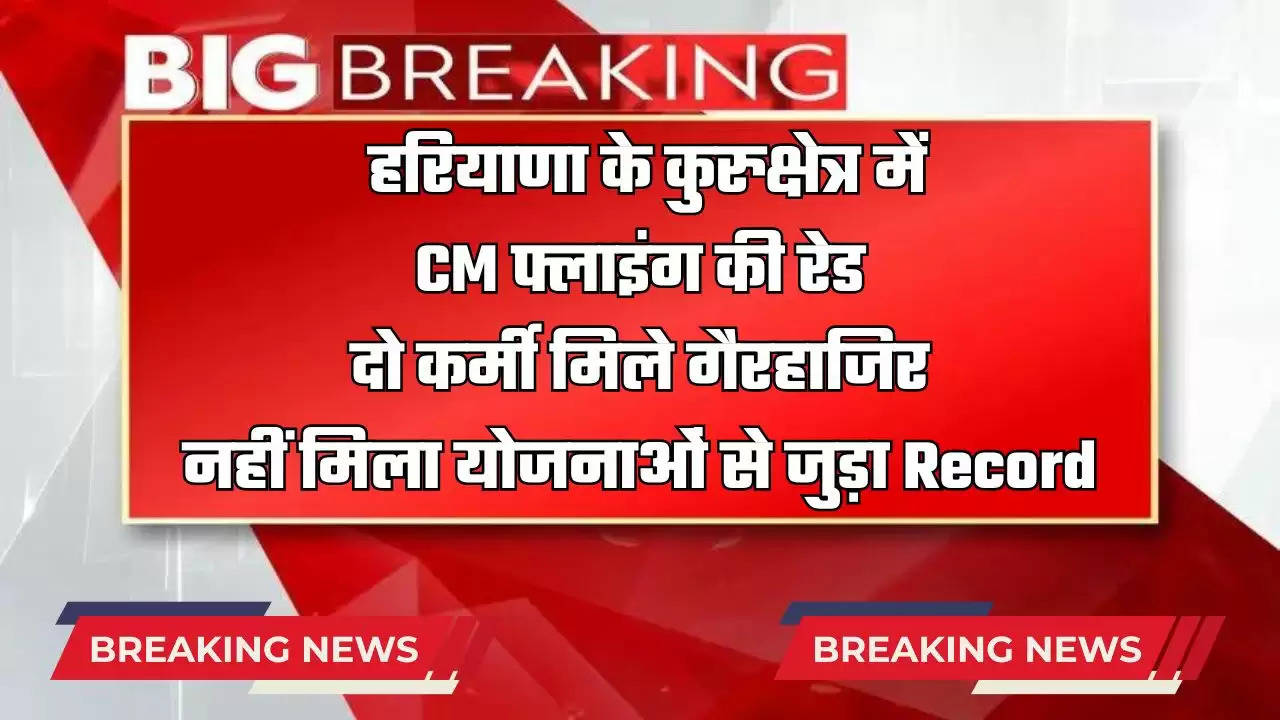   हरियाणा के कुरुक्षेत्र में CM फ्लाइंग की रेड, दो कर्मी मिले गैरहाजिर, नहीं मिला योजनाओं से जुड़ा Record