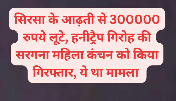 A Sirsa commission agent was robbed of Rs 300,000; the woman, Kanchan, the leader of the honeytrap gang, was arrested