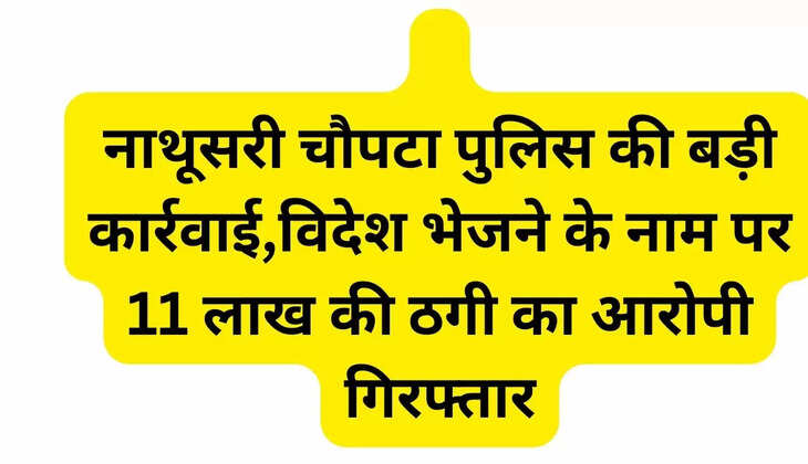   नाथूसरी चौपटा पुलिस की बड़ी कार्रवाई,विदेश भेजने के नाम पर 11 लाख की ठगी का आरोपी गिरफ्तार