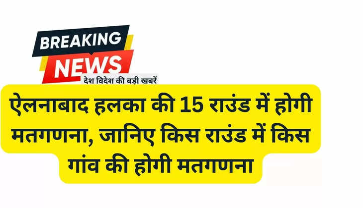 ऐलनाबाद हलका की ३5 राउंड मेें होगी मतगणना, जानिए किस राउंड में किस गांव की होगी मतगणना