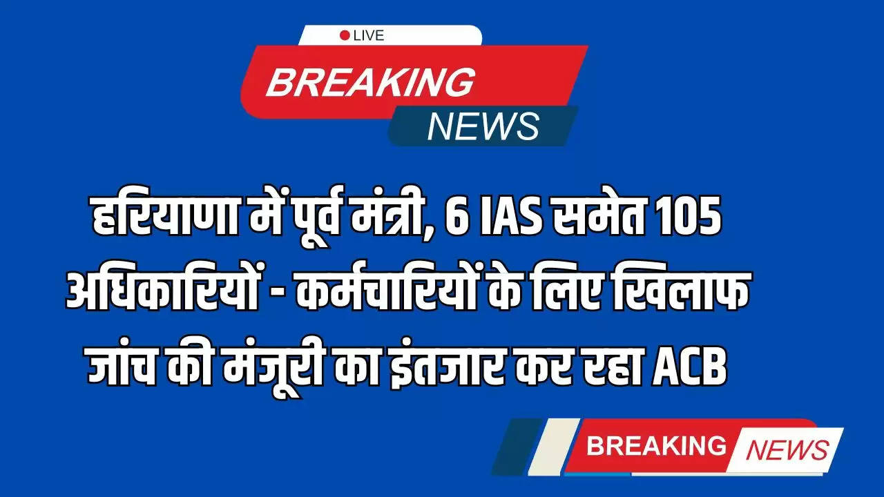  Haryana News: हरियाणा में पूर्व मंत्री, 6 IAS समेत 105 अधिकारियों - कर्मचारियों के लिए खिलाफ जांच की मंजूरी का इंतजार कर रहा ACB 