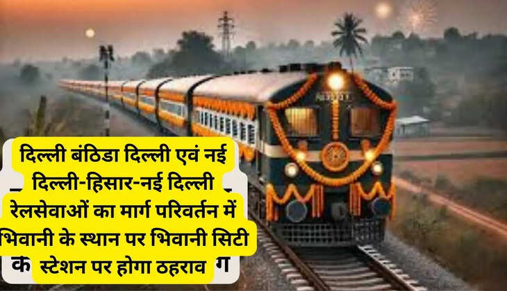 Delhi Banthida Delhi and New Delhi-Hisar-New Delhi train services will be diverted to stop at Bhiwani City station instead of Bhiwani