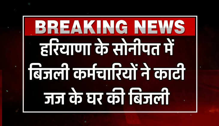  Haryana : हरियाणा के सोनीपत में बिजली कर्मचारियों ने काटी जज के घर की बिजली, केस दर्ज
