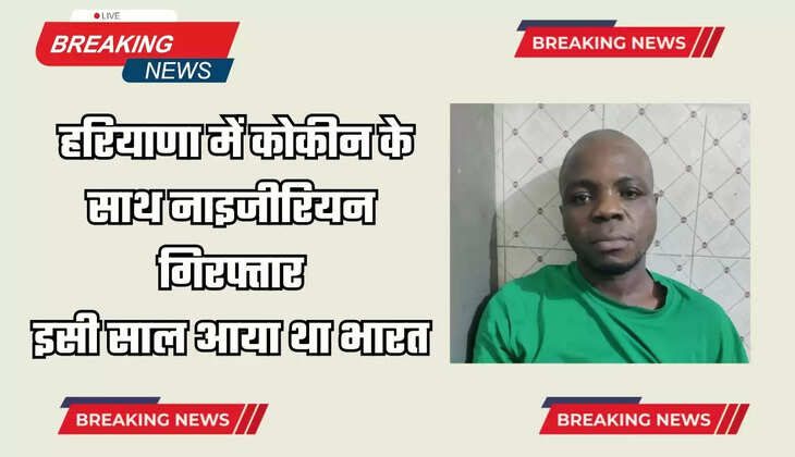 Haryana : हरियाणा में कोकीन के साथ नाइजीरियन गिरफ्तार, इसी साल आया था भारत