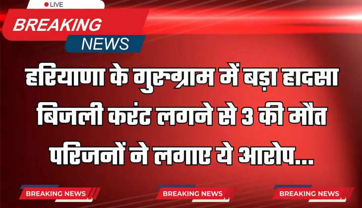  हरियाणा के गुरुग्राम में बड़ा हादसा, बिजली करंट लगने से 3 की मौत, परिजनों ने लगाए ये आरोप 