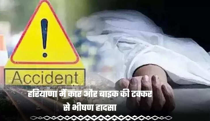 हरियाणा में कार और बाइक की टक्कर से भीषण हादसा