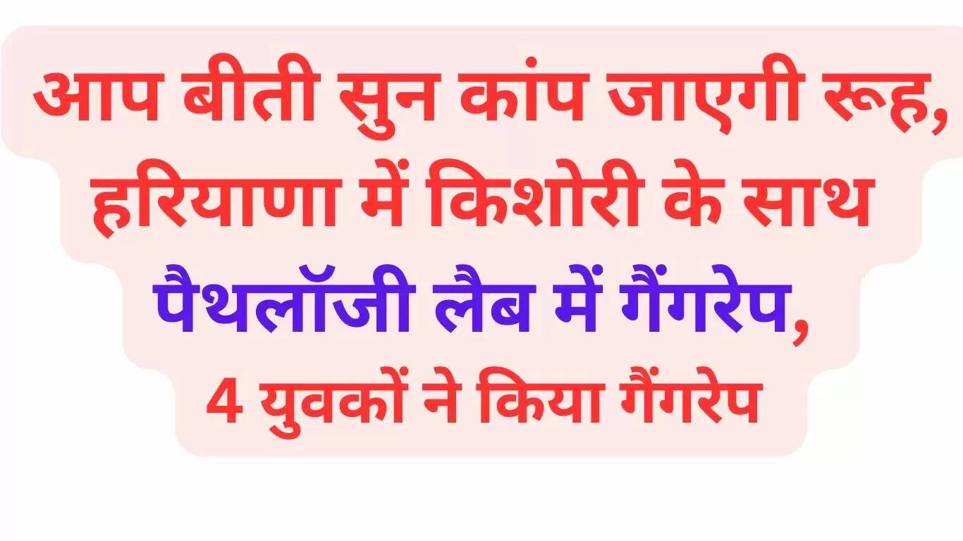Your soul will tremble after hearing the incident, a teenager was gang-raped in a pathology lab in Haryana, 4 youths gang-raped her