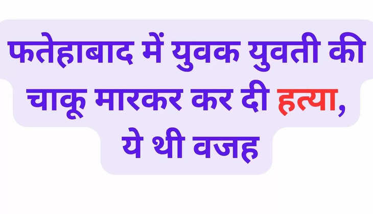 In Fatehabad, a young man and a girl were stabbed to death, this was the reason