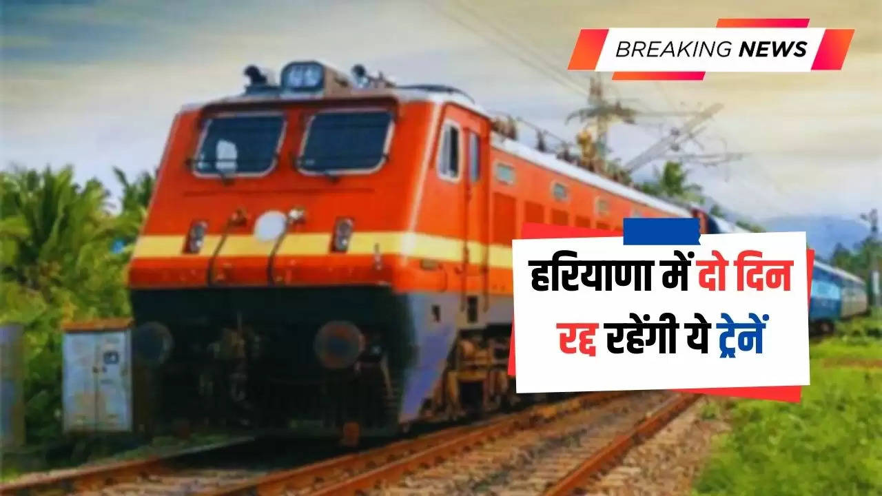  Haryana News: हरियाणा में आज और कल दो दिन रद्द रहेंगी ये ट्रेनें, देखिए पूरी लिस्ट