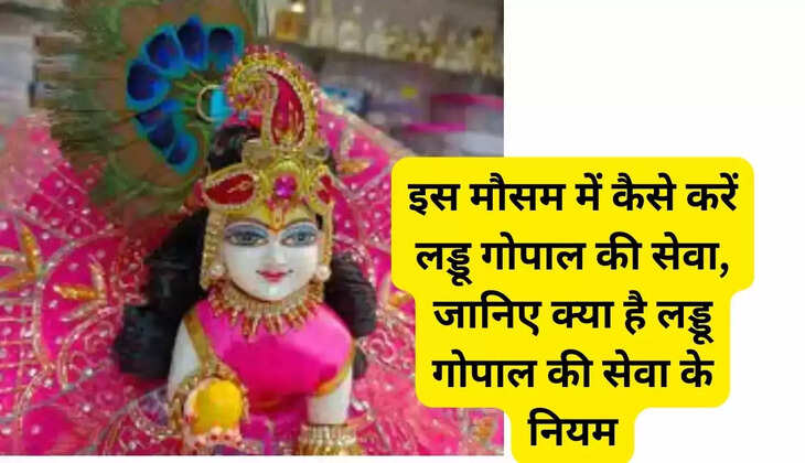 इस मौसम में कैसे करें लड्डू गोपाल की सेवा, जानिए क्या है लड्डू गोपाल की सेवा के नियम