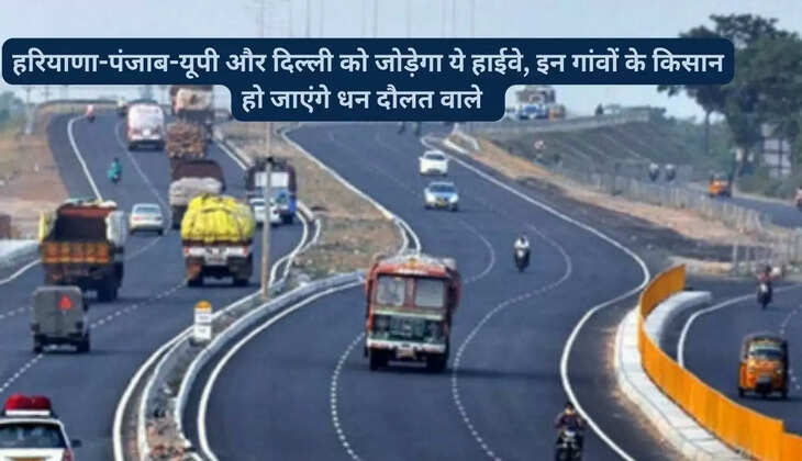 हरियाणा-पंजाब-यूपी और दिल्ली को जोड़ेगा ये हाईवे, इन गांवों के किसान हो जाएंगे धन दौलत वाले 