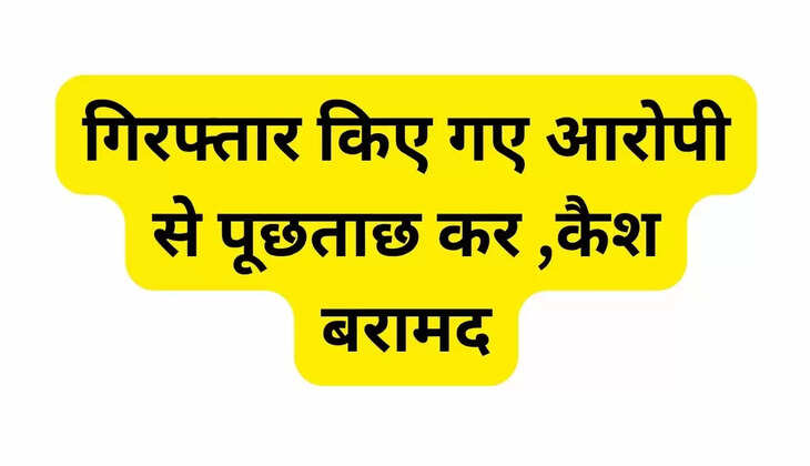 गिरफ्तार किए गए आरोपी से पूछताछ कर ,कैश बरामद