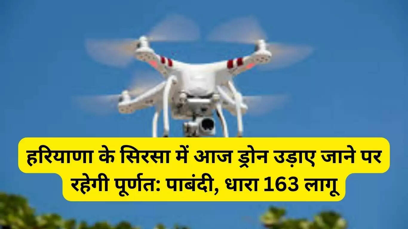 There will be a complete ban on flying drones in Sirsa, Haryana today, Section 163 implemented