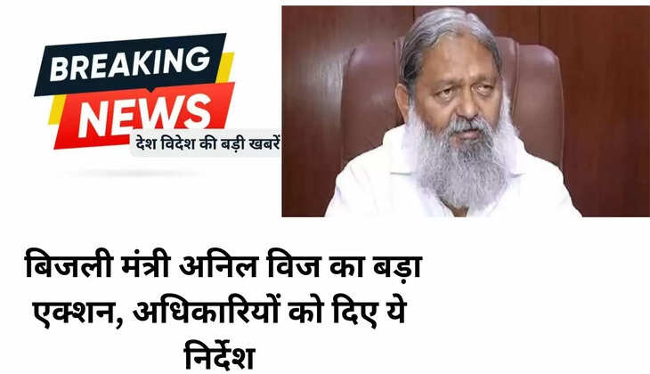  बिजली मंत्री अनिल विज का बड़ा एक्शन, अधिकारियों को दिए ये निर्देश