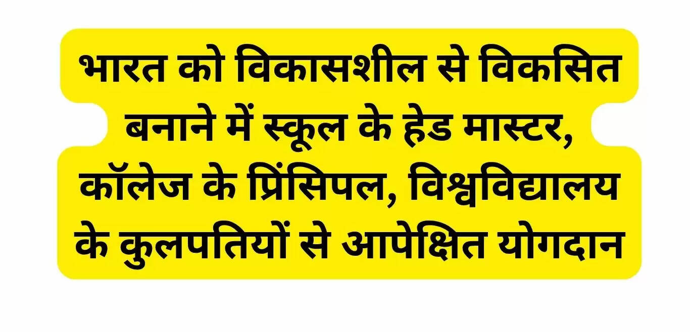 भारत को विकासशील से विकसित बनाने में स्कूल के हेड मास्टर, कॉलेज के प्रिंसिपल, विश्वविद्यालय के कुलपतियों से आपेक्षित योगदान