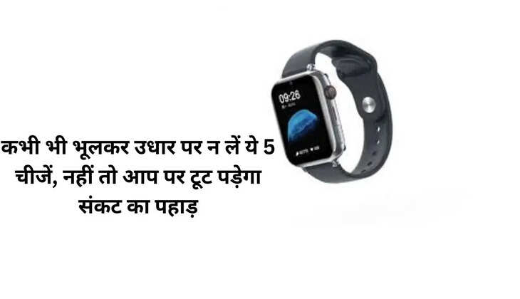 कभी भी भूलकर उधार पर न लें ये 5 चीजें, नहीं तो आप पर टूट पड़ेगा संकट का पहाड़
