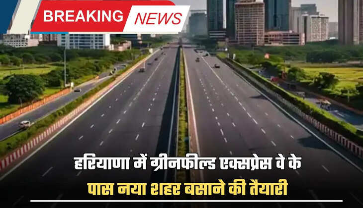 हरियाणा में ग्रीनफील्ड एक्सप्रेस वे के पास नया शहर बसाने की तैयारी, 19 गांवों को कंट्रोल एरिया में लिया, जानिये क्या है मास्टर प्लान ?