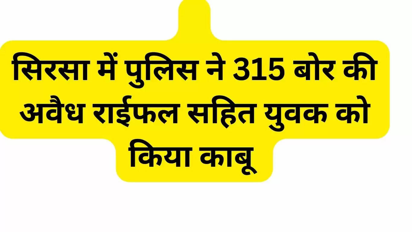 सिरसा में पुलिस ने 315 बोर की अवैध राईफल सहित युवक को किया काबू