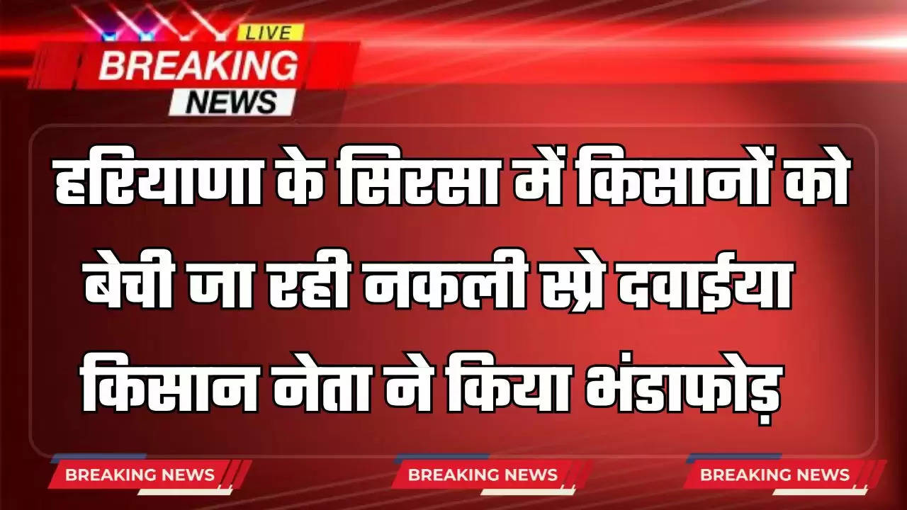   हरियाणा के सिरसा में किसानों को बेची जा रही नकली स्प्रे दवाईया, किसान नेता ने किया भंडाफोड़ 