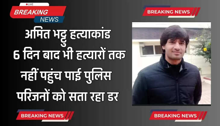  अमित भट्टू हत्याकांड: 6 दिन बाद भी हत्यारों तक नहीं पहुंच पाई पुलिस, परिजनों को सता रहा डर