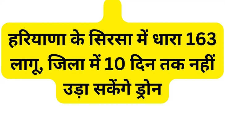   हरियाणा के सिरसा में धारा 163 लागू, जिला में 10 दिन तक नहीं उड़ा सकेंगे ड्रोन