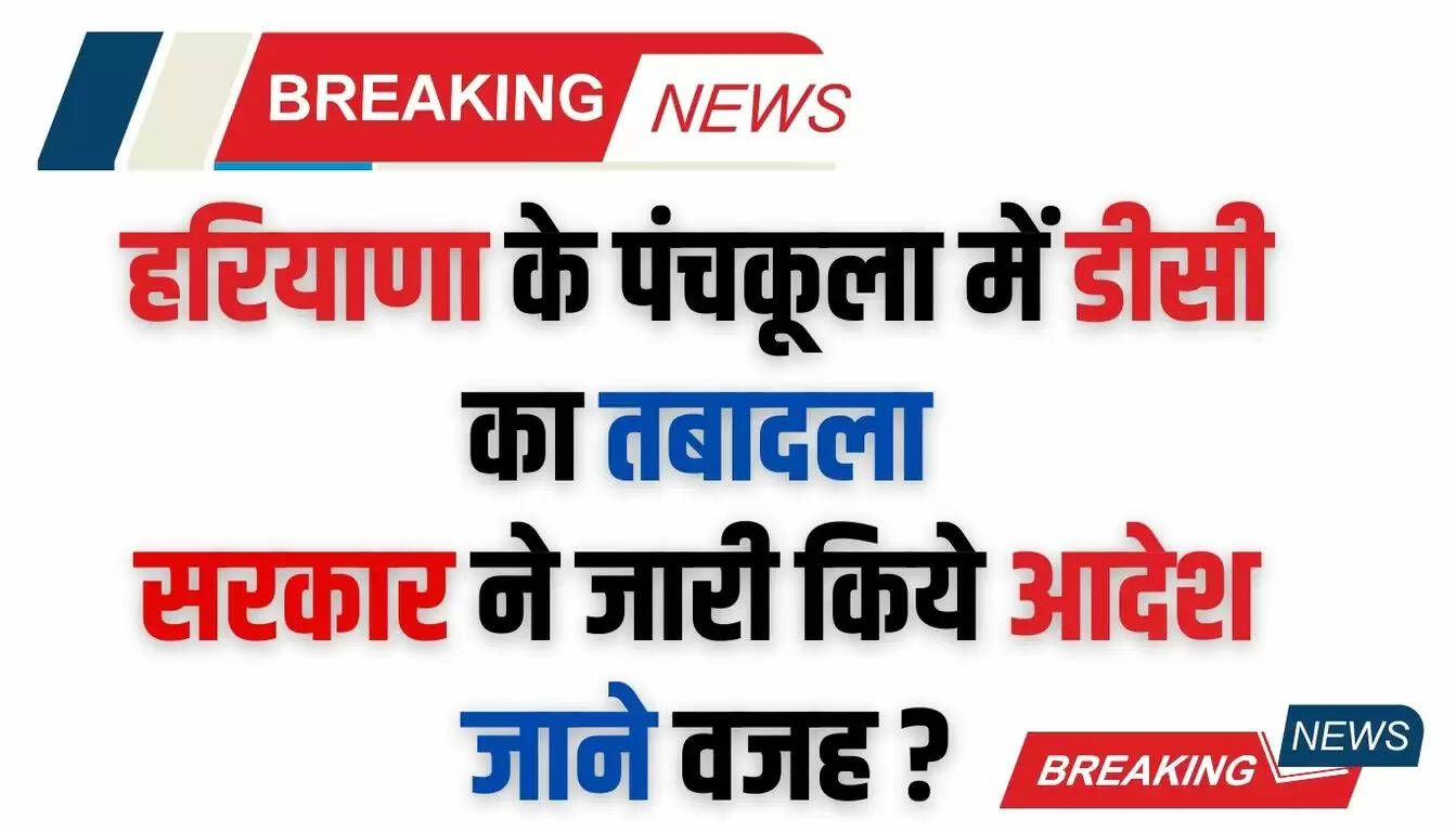  Haryana IAS Transfer: हरियाणा के पंचकूला में डीसी का तबादला, सरकार ने जारी किये आदेश, जाने वजह ?