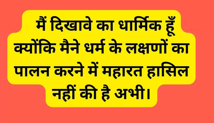   मैं दिखावे का धार्मिक हूँ क्योंकि मैने धर्म के लक्षणों का पालन करने में महारत हासिल नहीं की है अभी।