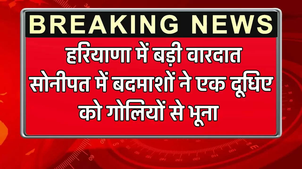  हरियाणा में बड़ी वारदात, सोनीपत में बदमाशों ने एक दूधिए को गोलियों से भूना 