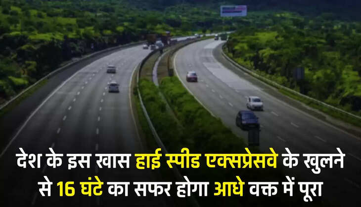 देश के इस खास हाई स्पीड एक्सप्रेसवे के खुलने से 16 घंटे का सफर होगा आधे वक्त में पूरा, फराटे भरेंगें वाहन 